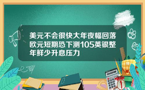 美元不会很快大年夜幅回落欧元短期恐下测105英银整年鲜少升息压力