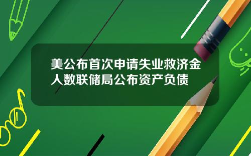 美公布首次申请失业救济金人数联储局公布资产负债