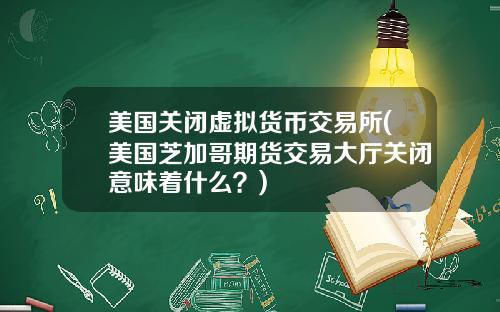 美国关闭虚拟货币交易所(美国芝加哥期货交易大厅关闭意味着什么？)