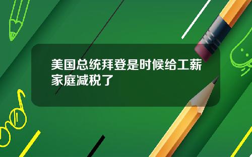 美国总统拜登是时候给工薪家庭减税了