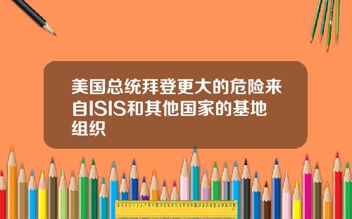 美国总统拜登更大的危险来自ISIS和其他国家的基地组织