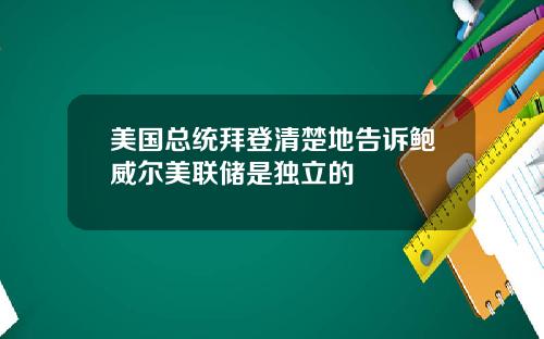 美国总统拜登清楚地告诉鲍威尔美联储是独立的