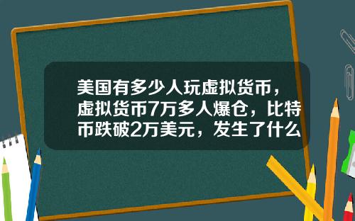 美国有多少人玩虚拟货币，虚拟货币7万多人爆仓，比特币跌破2万美元，发生了什么？