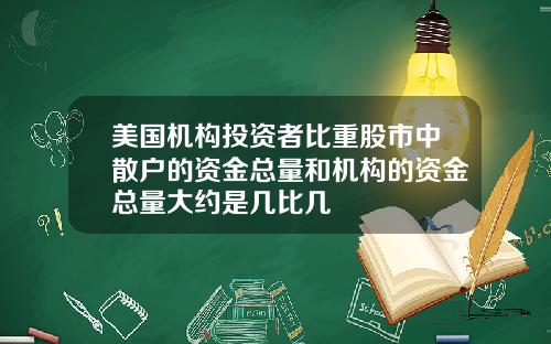 美国机构投资者比重股市中散户的资金总量和机构的资金总量大约是几比几