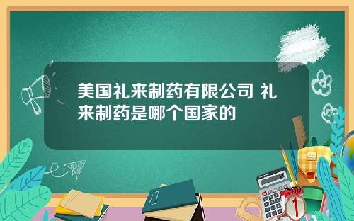 美国礼来制药有限公司 礼来制药是哪个国家的