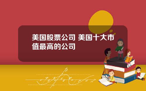 美国股票公司 美国十大市值最高的公司