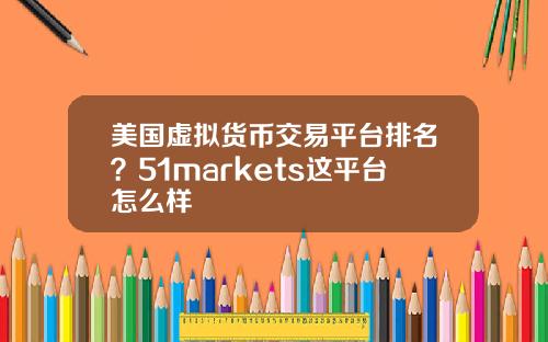 美国虚拟货币交易平台排名？51markets这平台怎么样