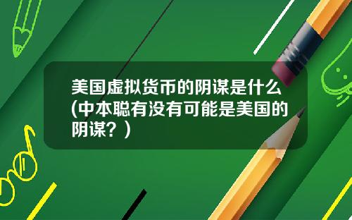 美国虚拟货币的阴谋是什么(中本聪有没有可能是美国的阴谋？)