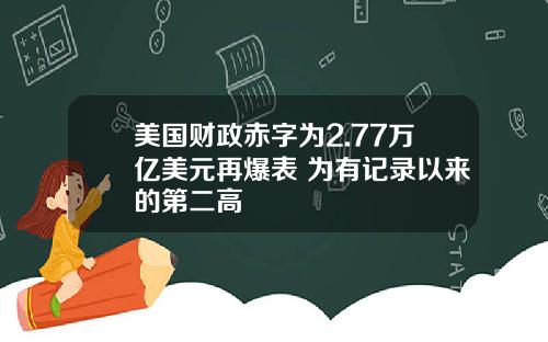 美国财政赤字为2.77万亿美元再爆表 为有记录以来的第二高