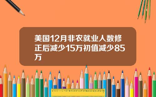 美国12月非农就业人数修正后减少15万初值减少85万