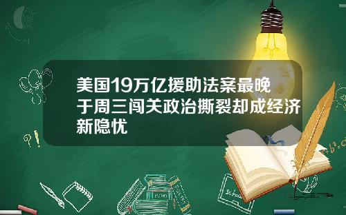 美国19万亿援助法案最晚于周三闯关政治撕裂却成经济新隐忧