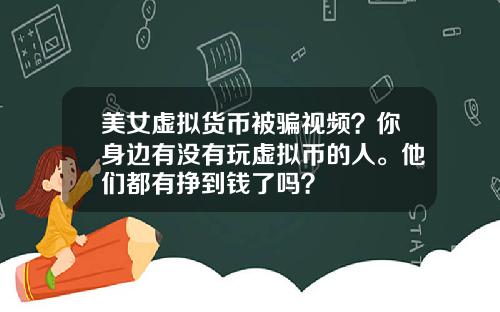 美女虚拟货币被骗视频？你身边有没有玩虚拟币的人。他们都有挣到钱了吗？