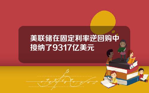 美联储在固定利率逆回购中接纳了9317亿美元