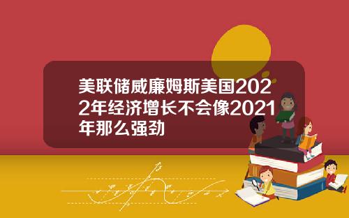 美联储威廉姆斯美国2022年经济增长不会像2021年那么强劲