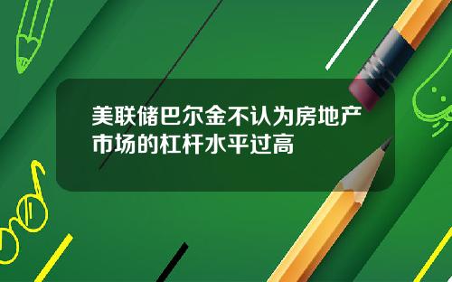 美联储巴尔金不认为房地产市场的杠杆水平过高