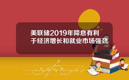 美联储2019年降息有利于经济增长和就业市场强劲