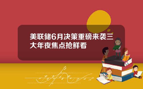 美联储6月决策重磅来袭三大年夜焦点抢鲜看