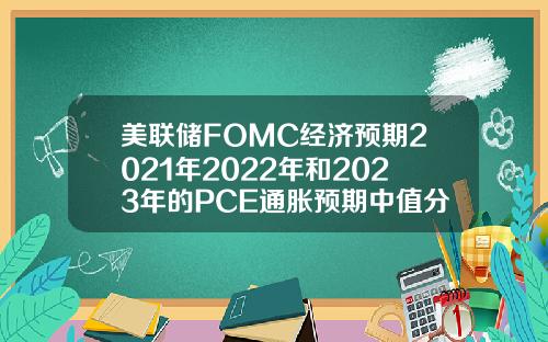 美联储FOMC经济预期2021年2022年和2023年的PCE通胀预期中值分别为3421223月预期分别为242021