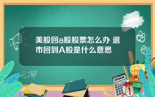 美股回a股股票怎么办 退市回到A股是什么意思