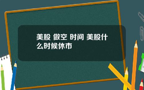 美股 做空 时间 美股什么时候休市