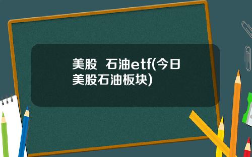 美股  石油etf(今日美股石油板块)