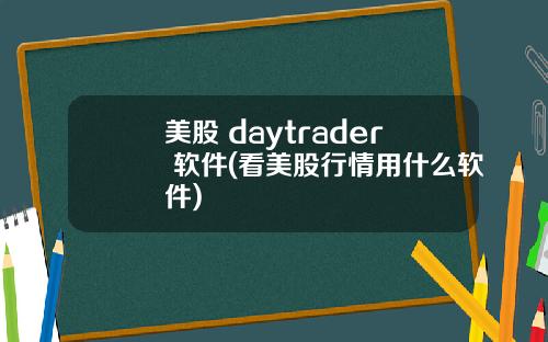 美股 daytrader 软件(看美股行情用什么软件)