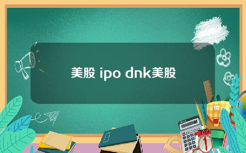 美股 ipo dnk美股