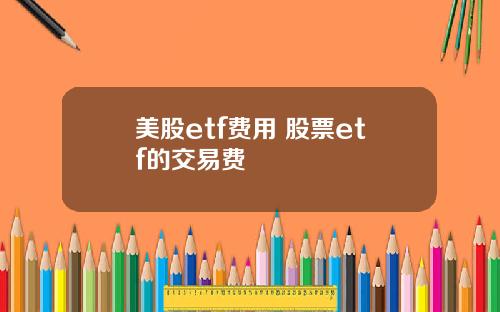 美股etf费用 股票etf的交易费