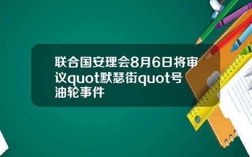 联合国安理会8月6日将审议quot默瑟街quot号油轮事件