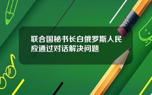 联合国秘书长白俄罗斯人民应通过对话解决问题