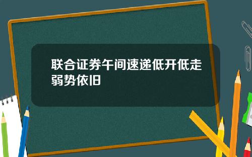 联合证券午间速递低开低走弱势依旧