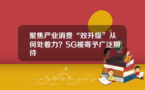 聚焦产业消费“双升级”从何处着力？5G被寄予广泛期待