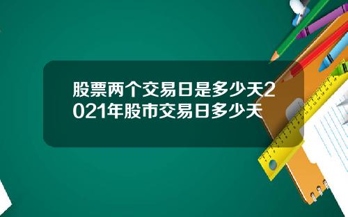 股票两个交易日是多少天2021年股市交易日多少天