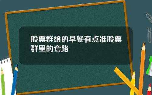 股票群给的早餐有点准股票群里的套路