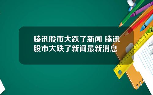 腾讯股市大跌了新闻 腾讯股市大跌了新闻最新消息