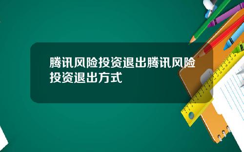 腾讯风险投资退出腾讯风险投资退出方式