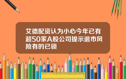 艾德配资认为小心今年已有超50家A股公司提示退市风险有的已锁