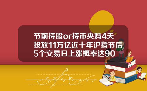 节前持股or持币央妈4天投放11万亿近十年沪指节后5个交易日上涨概率达90