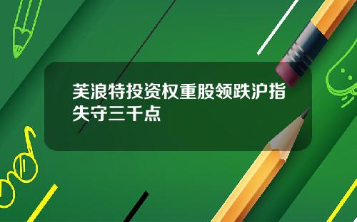 芙浪特投资权重股领跌沪指失守三千点