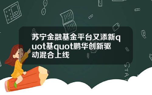 苏宁金融基金平台又添新quot基quot鹏华创新驱动混合上线