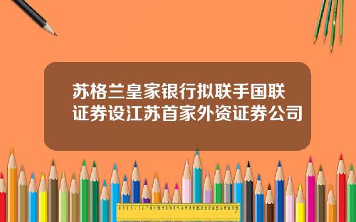 苏格兰皇家银行拟联手国联证券设江苏首家外资证券公司