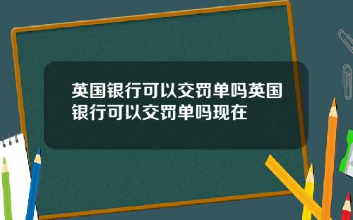 英国银行可以交罚单吗英国银行可以交罚单吗现在