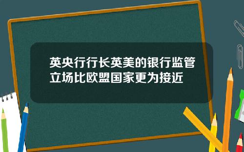 英央行行长英美的银行监管立场比欧盟国家更为接近