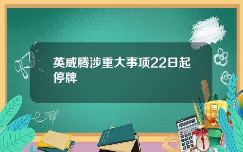 英威腾涉重大事项22日起停牌