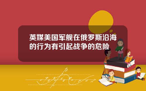 英媒美国军舰在俄罗斯沿海的行为有引起战争的危险