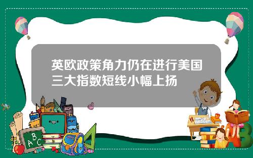 英欧政策角力仍在进行美国三大指数短线小幅上扬