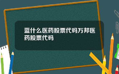 蓝什么医药股票代码万邦医药股票代码