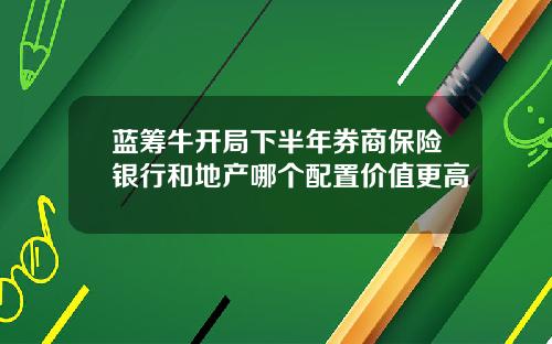 蓝筹牛开局下半年券商保险银行和地产哪个配置价值更高