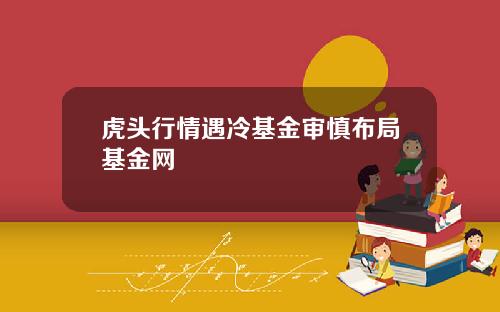 虎头行情遇冷基金审慎布局基金网