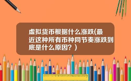 虚拟货币根据什么涨跌(最近这种所有币种同节奏涨跌到底是什么原因？)